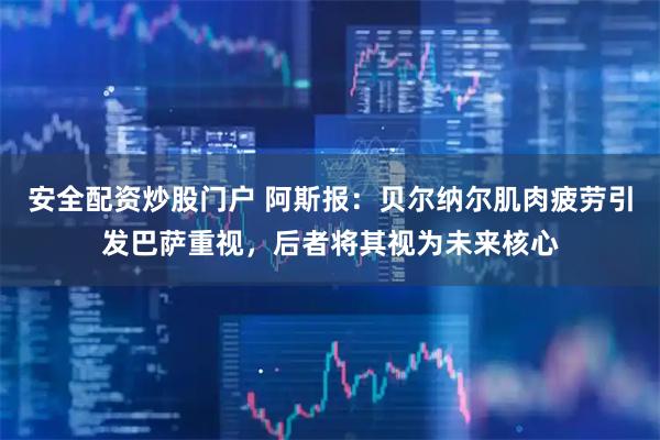 安全配资炒股门户 阿斯报：贝尔纳尔肌肉疲劳引发巴萨重视，后者将其视为未来核心