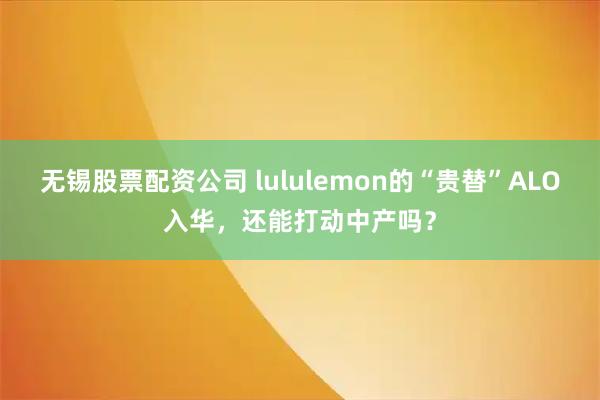 无锡股票配资公司 lululemon的“贵替”ALO入华，还能打动中产吗？