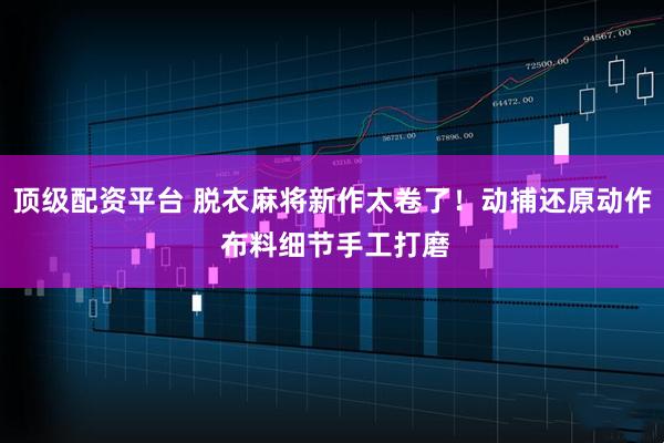 顶级配资平台 脱衣麻将新作太卷了！动捕还原动作 布料细节手工打磨