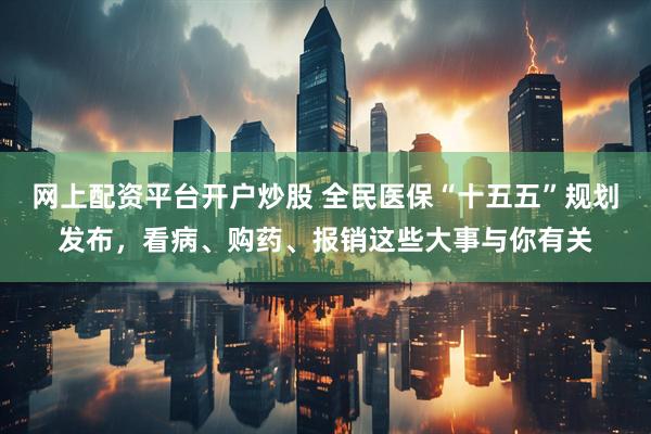 网上配资平台开户炒股 全民医保“十五五”规划发布，看病、购药、报销这些大事与你有关