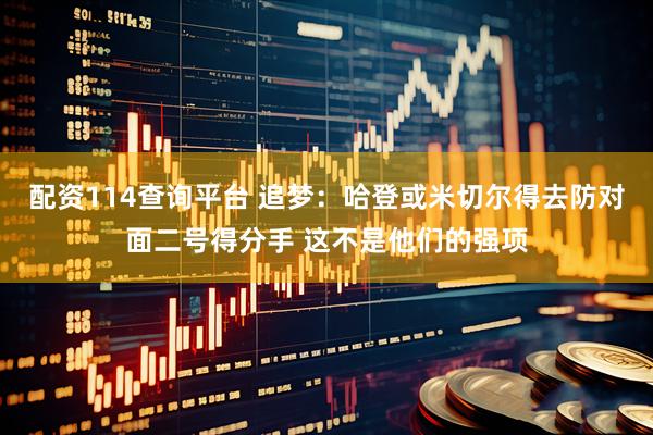 配资114查询平台 追梦：哈登或米切尔得去防对面二号得分手 这不是他们的强项