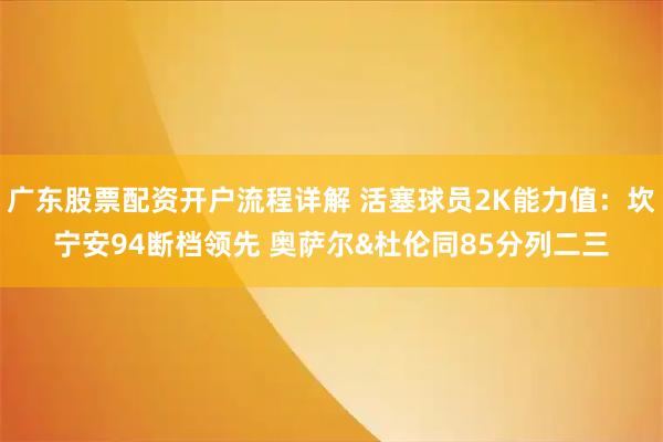 广东股票配资开户流程详解 活塞球员2K能力值：坎宁安94断档领先 奥萨尔&杜伦同85分列二三