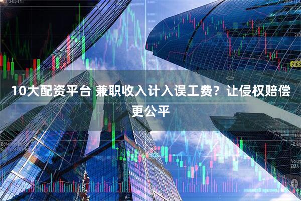 10大配资平台 兼职收入计入误工费？让侵权赔偿更公平