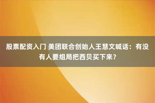 股票配资入门 美团联合创始人王慧文喊话：有没有人要组局把西贝买下来？