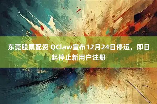 东莞股票配资 QClaw宣布12月24日停运，即日起停止新用户注册