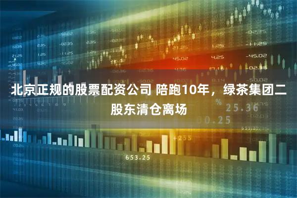 北京正规的股票配资公司 陪跑10年，绿茶集团二股东清仓离场
