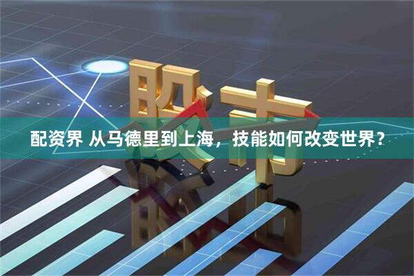 配资界 从马德里到上海，技能如何改变世界？