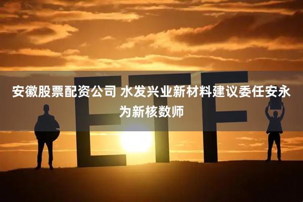 安徽股票配资公司 水发兴业新材料建议委任安永为新核数师